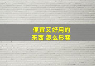 便宜又好用的东西 怎么形容